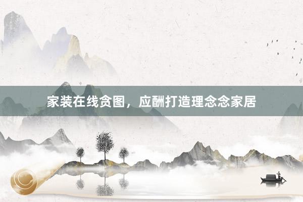 家装在线贪图，应酬打造理念念家居