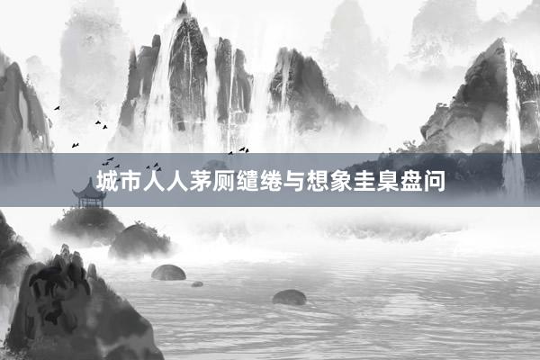 城市人人茅厕缱绻与想象圭臬盘问