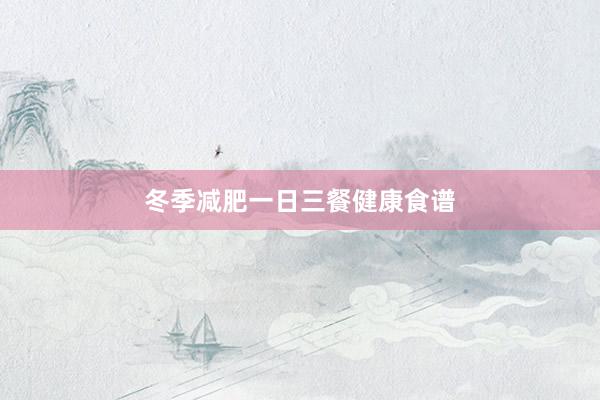 冬季减肥一日三餐健康食谱